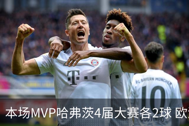 本场MVP哈弗茨4届大赛各2球 欧洲球员仅逊于凯恩姆巴佩